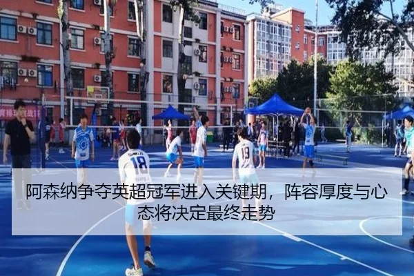 阿森纳争夺英超冠军进入关键期，阵容厚度与心态将决定最终走势