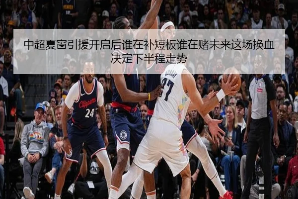 中超夏窗引援开启后谁在补短板谁在赌未来这场换血决定下半程走势
