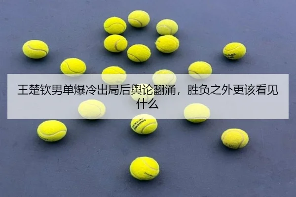 王楚钦男单爆冷出局后舆论翻涌，胜负之外更该看见什么